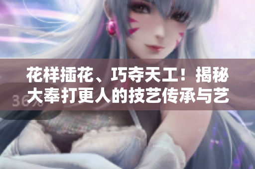 花樣插花、巧奪天工！揭秘大奉打更人的技藝傳承與藝術(shù)境界