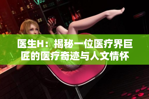 醫(yī)生H：揭秘一位醫(yī)療界巨匠的醫(yī)療奇跡與人文情懷
