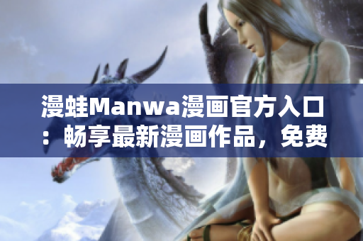 漫蛙Manwa漫畫官方入口：暢享最新漫畫作品，免費(fèi)下載體驗(yàn)一覽無(wú)余