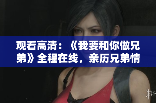 觀看高清：《我要和你做兄弟》全程在線，親歷兄弟情深