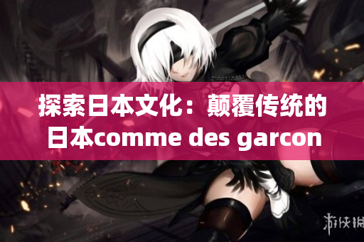 探索日本文化：顛覆傳統(tǒng)的日本comme des garcons創(chuàng)意解讀