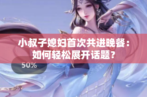 小叔子媳婦首次共進(jìn)晚餐：如何輕松展開話題？