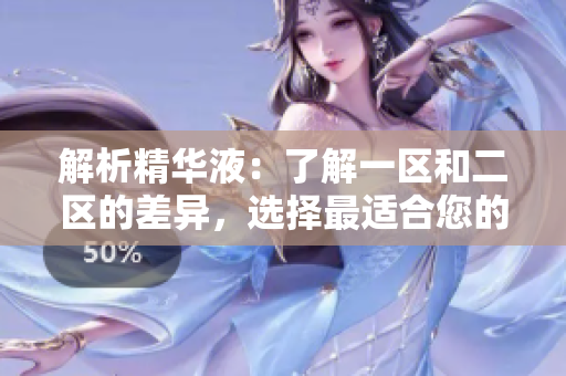 解析精華液：了解一區(qū)和二區(qū)的差異，選擇最適合您的護膚佳品