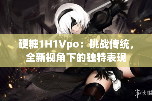 硬糖1H1Vpo：挑戰(zhàn)傳統(tǒng)，全新視角下的獨(dú)特表現(xiàn)