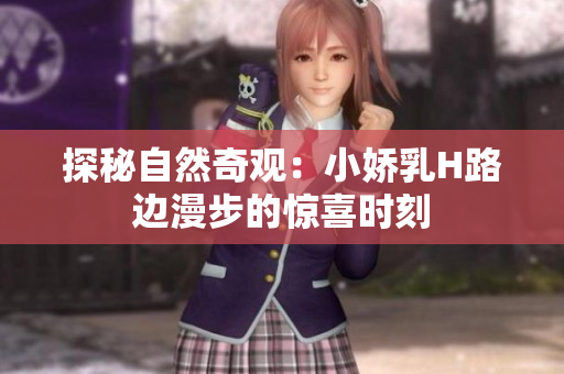 探秘自然奇觀：小嬌乳H路邊漫步的驚喜時刻