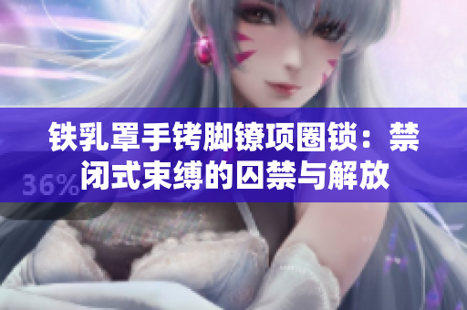 鐵乳罩手銬腳鐐項(xiàng)圈鎖：禁閉式束縛的囚禁與解放