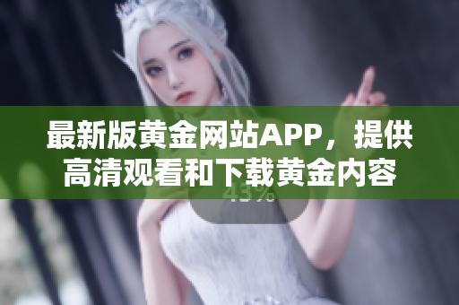 最新版黃金網(wǎng)站APP，提供高清觀看和下載黃金內(nèi)容