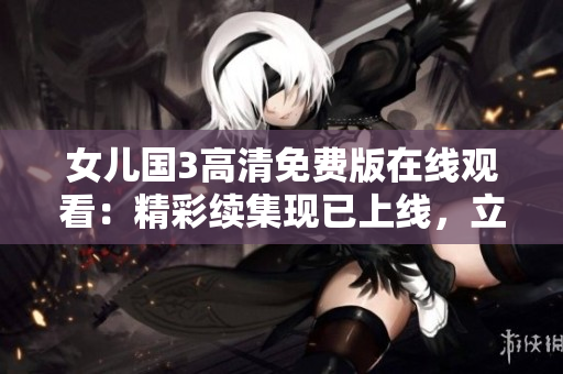 女兒國3高清免費(fèi)版在線觀看：精彩續(xù)集現(xiàn)已上線，立即享受視聽盛宴！