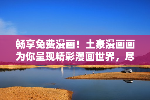 暢享免費(fèi)漫畫(huà)！土豪漫畫(huà)畫(huà)為你呈現(xiàn)精彩漫畫(huà)世界，盡情暢讀