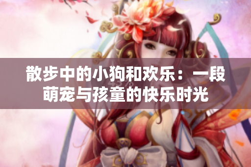 散步中的小狗和歡樂：一段萌寵與孩童的快樂時光