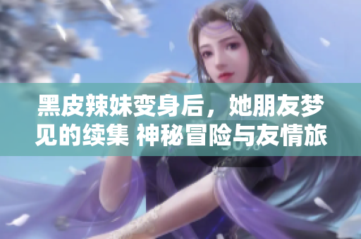 黑皮辣妹變身后，她朋友夢(mèng)見(jiàn)的續(xù)集 神秘冒險(xiǎn)與友情旅程