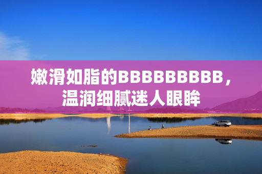 嫩滑如脂的BBBBBBBBB，溫潤(rùn)細(xì)膩迷人眼眸