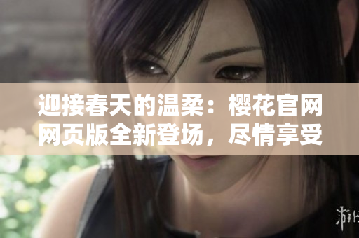 迎接春天的溫柔：櫻花官網(wǎng)網(wǎng)頁版全新登場，盡情享受正版美景