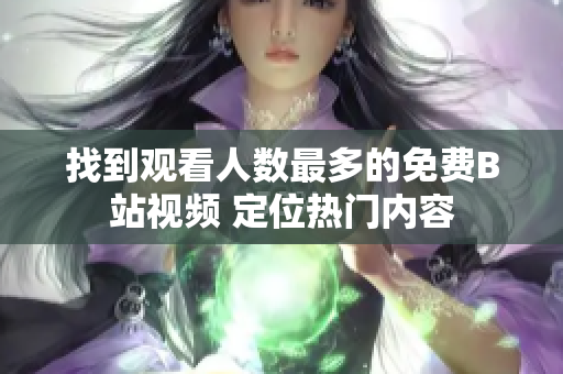 找到觀看人數(shù)最多的免費(fèi)B站視頻 定位熱門內(nèi)容