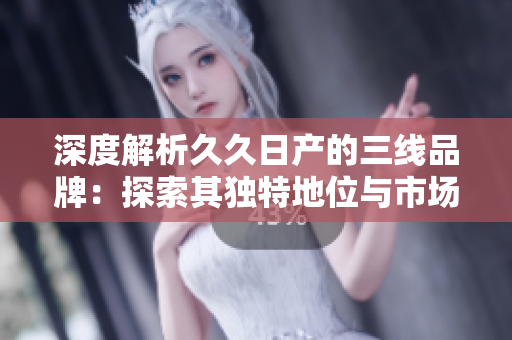 深度解析久久日產(chǎn)的三線品牌：探索其獨(dú)特地位與市場(chǎng)策略