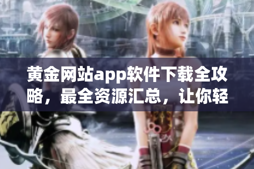 黃金網(wǎng)站app軟件下載全攻略，最全資源匯總，讓你輕松找到所需應(yīng)用