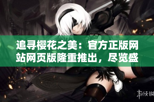 追尋櫻花之美：官方正版網(wǎng)站網(wǎng)頁版隆重推出，盡覽盛放絢麗
