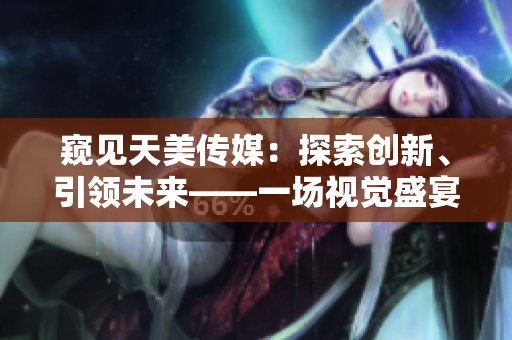 窺見天美傳媒：探索創(chuàng)新、引領(lǐng)未來——一場(chǎng)視覺盛宴