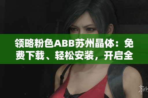 領(lǐng)略粉色ABB蘇州晶體：免費下載、輕松安裝，開啟全新體驗