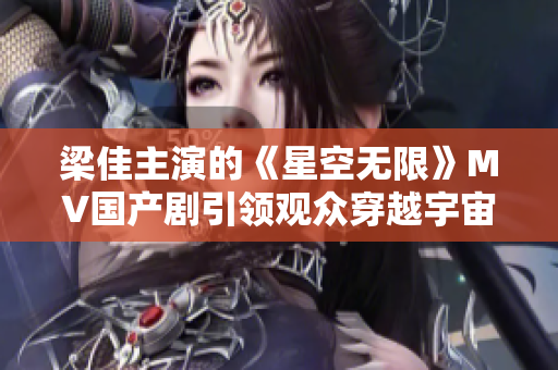 梁佳主演的《星空無限》MV國產(chǎn)劇引領(lǐng)觀眾穿越宇宙壯闊征程