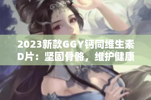 2023新款GGY鈣同維生素D片：堅固骨骼，維護健康
