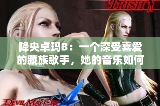 降央卓瑪B：一個深受喜愛的藏族歌手，她的音樂如何觸動人心？