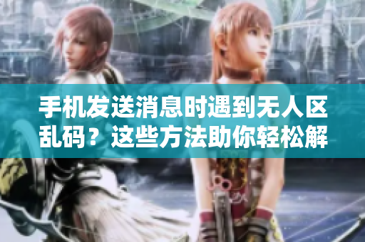手機(jī)發(fā)送消息時(shí)遇到無人區(qū)亂碼？這些方法助你輕松解決問題