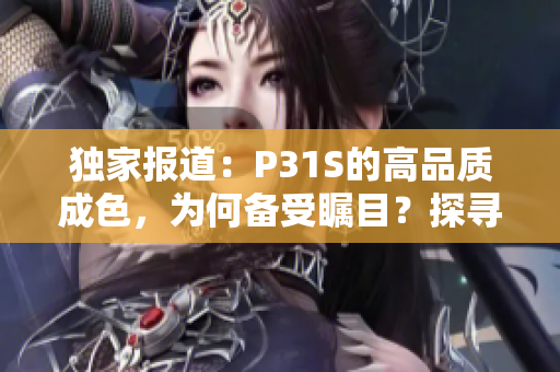 獨(dú)家報(bào)道：P31S的高品質(zhì)成色，為何備受矚目？探尋其背后的秘密與制造工藝