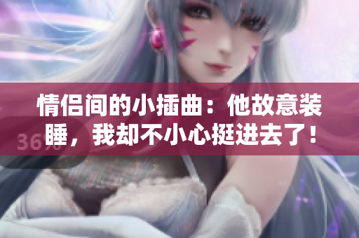 情侶間的小插曲：他故意裝睡，我卻不小心挺進去了！