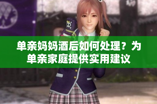 單親媽媽酒后如何處理？為單親家庭提供實(shí)用建議
