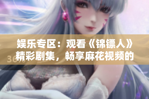 娛樂專區(qū)：觀看《錦鏢人》精彩劇集，暢享麻花視頻的精彩內(nèi)容