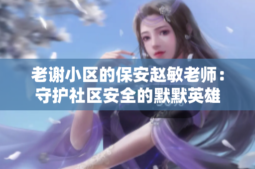 老謝小區(qū)的保安趙敏老師：守護(hù)社區(qū)安全的默默英雄
