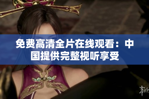 免費(fèi)高清全片在線觀看：中國(guó)提供完整視聽享受