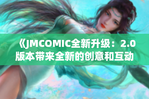 《JMCOMIC全新升級：2.0版本帶來全新的創(chuàng)意和互動體驗(yàn)》