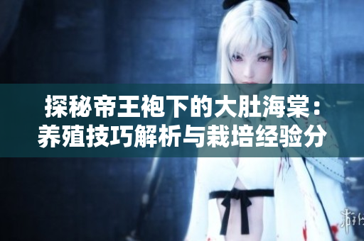 探秘帝王袍下的大肚海棠：養(yǎng)殖技巧解析與栽培經(jīng)驗(yàn)分享