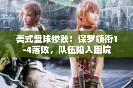 美式籃球慘??！保羅領(lǐng)銜1-4落敗，隊(duì)伍陷入困境