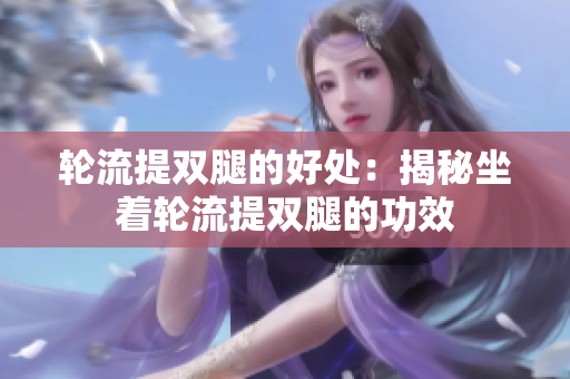 輪流提雙腿的好處：揭秘坐著輪流提雙腿的功效