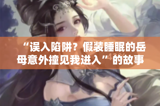 “誤入陷阱？假裝睡眠的岳母意外撞見我進(jìn)入”的故事