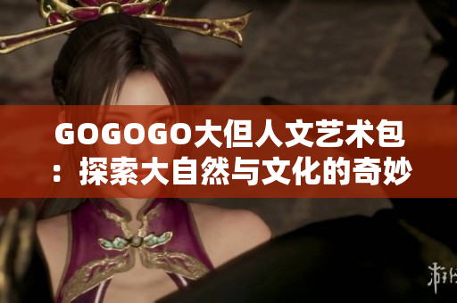 GOGOGO大但人文藝術(shù)包：探索大自然與文化的奇妙結(jié)合