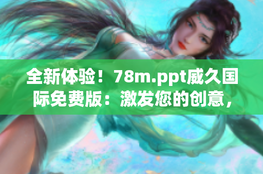 全新體驗(yàn)！78m.ppt威久國際免費(fèi)版：激發(fā)您的創(chuàng)意，讓您的演示更加精彩！