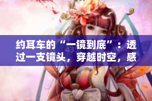 約耳車的“一鏡到底”：透過一支鏡頭，穿越時空，感知萬千風景
