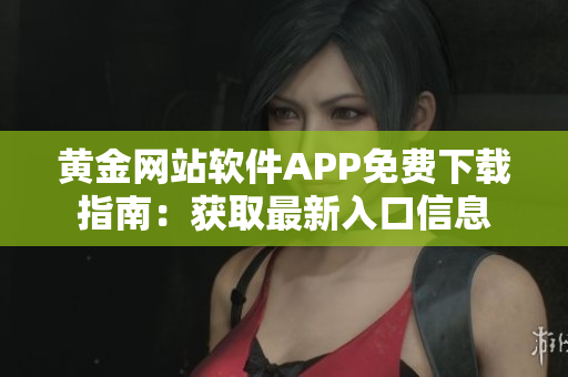 黃金網(wǎng)站軟件APP免費(fèi)下載指南：獲取最新入口信息