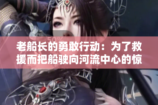 老船長的勇敢行動：為了救援而把船駛向河流中心的驚險故事