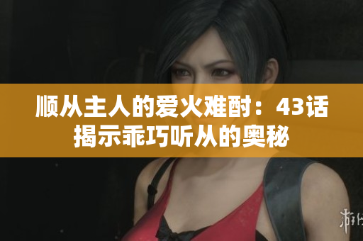 順從主人的愛火難酎：43話揭示乖巧聽從的奧秘