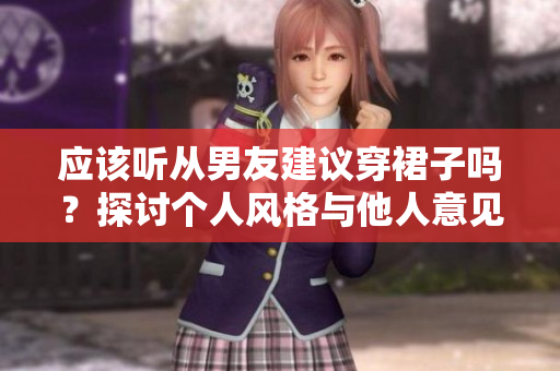 應(yīng)該聽從男友建議穿裙子嗎？探討個人風格與他人意見的平衡
