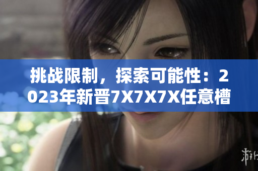 挑戰(zhàn)限制，探索可能性：2023年新晉7X7X7X任意槽產(chǎn)品引爆進(jìn)口市場
