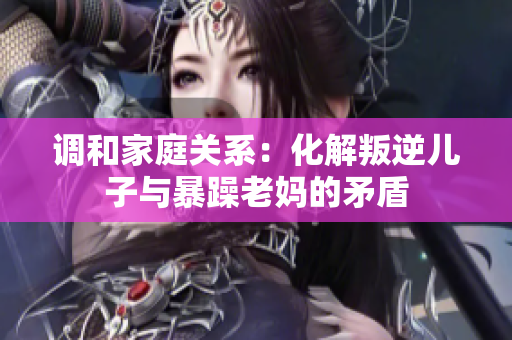 調(diào)和家庭關(guān)系：化解叛逆兒子與暴躁老媽的矛盾