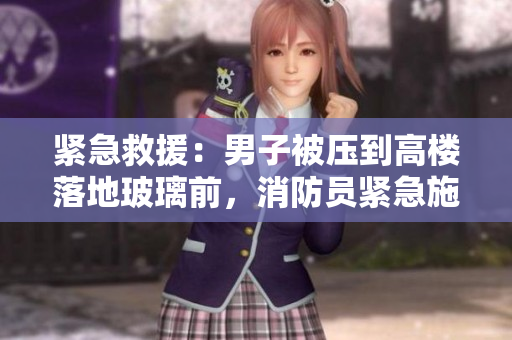 緊急救援：男子被壓到高樓落地玻璃前，消防員緊急施救