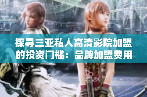 探尋三亞私人高清影院加盟的投資門檻：品牌加盟費用及條件詳解