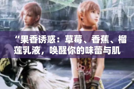 “果香誘惑：草莓、香蕉、榴蓮乳液，喚醒你的味蕾與肌膚柔嫩”